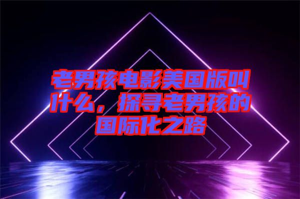 老男孩電影美國版叫什么，探尋老男孩的國際化之路