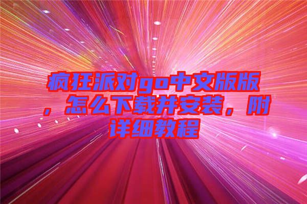 瘋狂派對(duì)go中文版版，怎么下載并安裝，附詳細(xì)教程