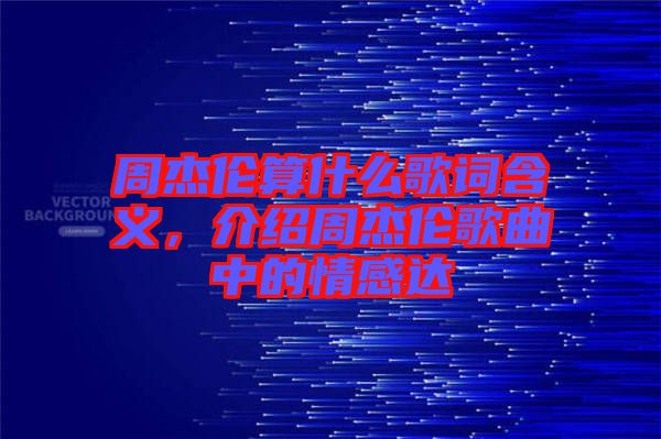 周杰倫算什么歌詞含義，介紹周杰倫歌曲中的情感達