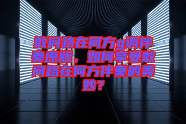 敢問路在何方g調(diào)伴奏原版，如何享受敢問路在何方伴奏的美妙？