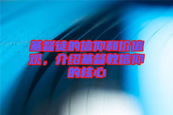 基督徒的信仰和價值觀，介紹基督教信仰的核心