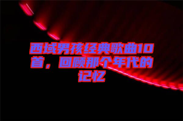 西域男孩經(jīng)典歌曲10首，回顧那個年代的記憶