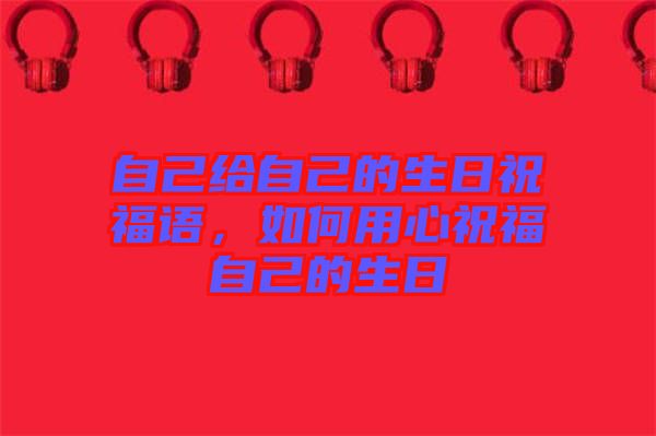 自己給自己的生日祝福語(yǔ)，如何用心祝福自己的生日