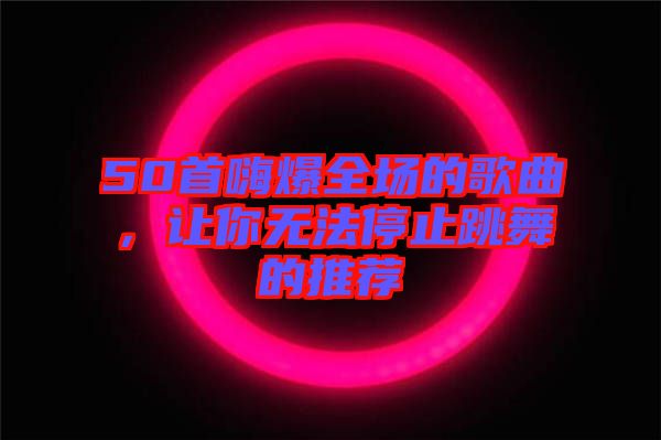 50首嗨爆全場的歌曲，讓你無法停止跳舞的推薦