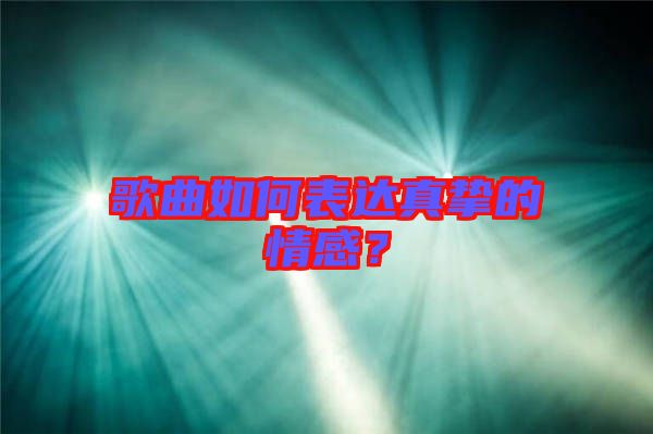 歌曲如何表達(dá)真摯的情感？