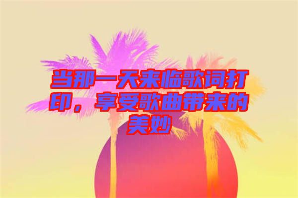 當那一天來臨歌詞打印，享受歌曲帶來的美妙