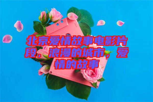 北京愛情故事電影片段，浪漫的城市，愛情的故事