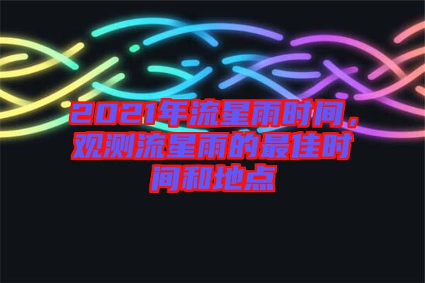 2021年流星雨時間，觀測流星雨的最佳時間和地點