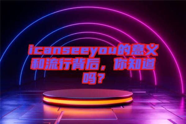 icanseeyou的意義和流行背后，你知道嗎？