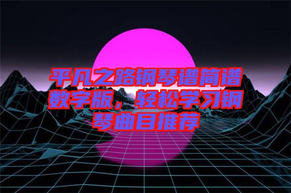 平凡之路鋼琴譜簡譜數(shù)字版，輕松學(xué)習(xí)鋼琴曲目推薦