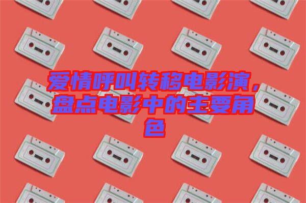 愛情呼叫轉(zhuǎn)移電影演，盤點(diǎn)電影中的主要角色