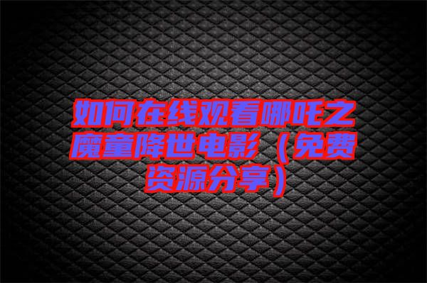如何在線(xiàn)觀(guān)看哪吒之魔童降世電影（免費(fèi)資源分享）