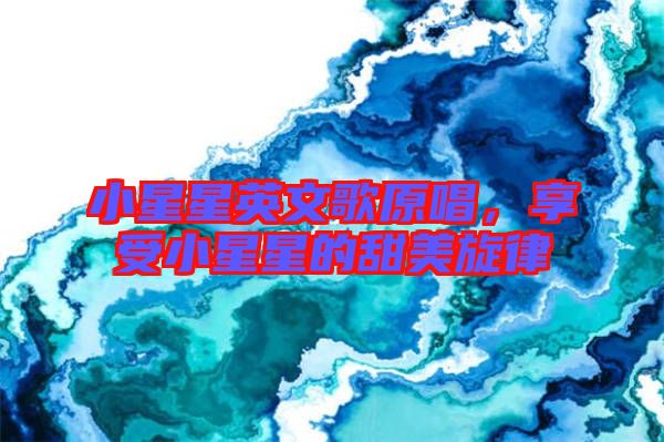 小星星英文歌原唱，享受小星星的甜美旋律