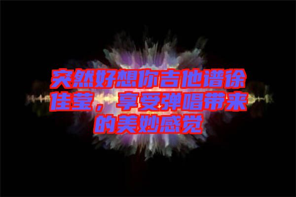突然好想你吉他譜徐佳瑩，享受彈唱帶來的美妙感覺