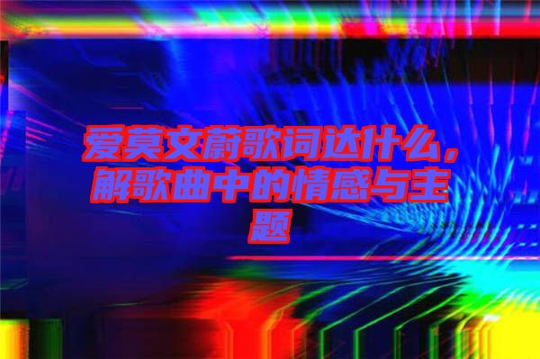 愛莫文蔚歌詞達(dá)什么，解歌曲中的情感與主題