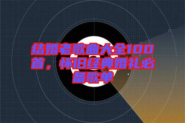 結(jié)婚老歌曲大全100首，懷舊經(jīng)典婚禮必備歌單