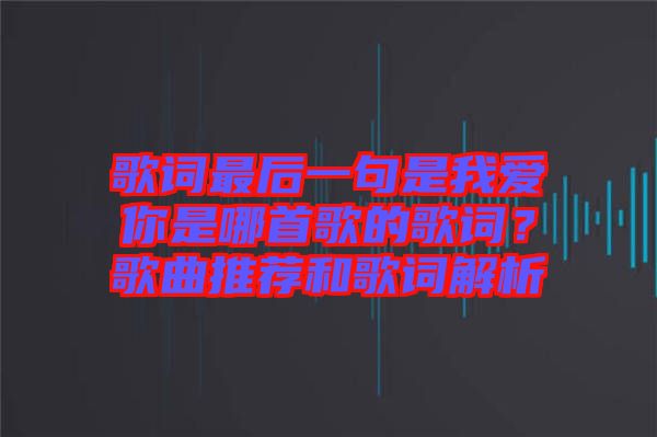 歌詞最后一句是我愛你是哪首歌的歌詞？歌曲推薦和歌詞解析