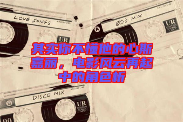 其實(shí)你不懂他的心斯嘉麗，電影風(fēng)云再起中的角色析