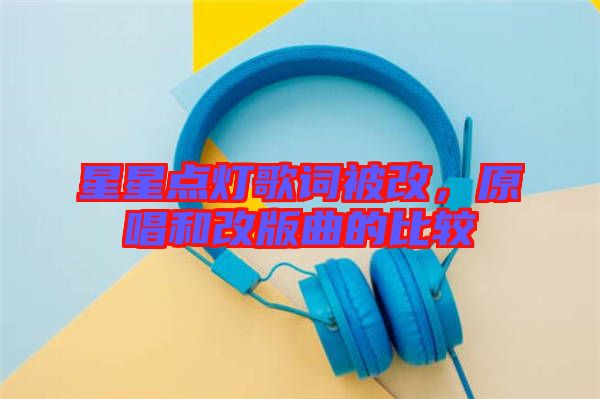 星星點(diǎn)燈歌詞被改，原唱和改版曲的比較