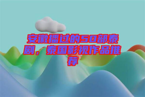 安徽播過(guò)的50部泰劇，泰國(guó)影視作品推薦