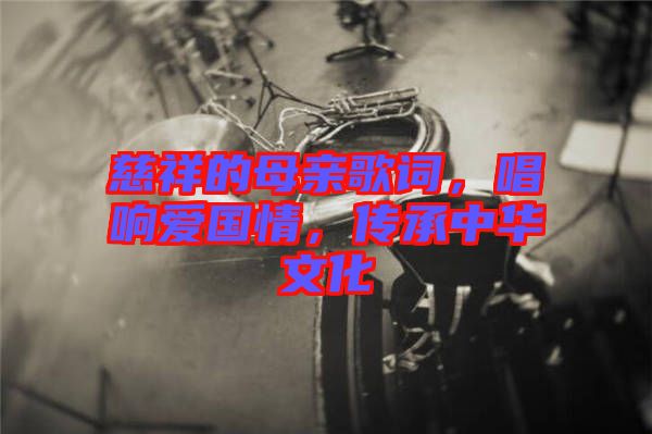 慈祥的母親歌詞，唱響愛國情，傳承中華文化
