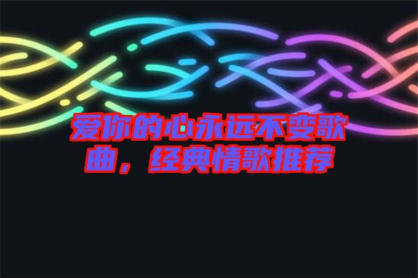 愛你的心永遠不變歌曲，經典情歌推薦