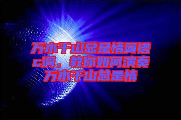 萬水千山總是情簡譜c調(diào)，教你如何演奏萬水千山總是情