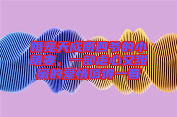 婚寵天成南四爺?shù)男∶绕?，一部虐心又甜蜜的愛情值得一? width=