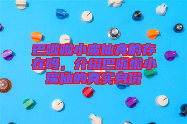 巴啦啦小魔仙真的存在嗎，介紹巴啦啦小魔仙的真實(shí)身份