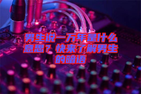 男生說(shuō)一萬(wàn)年是什么意思？快來(lái)了解男生的暗語(yǔ)
