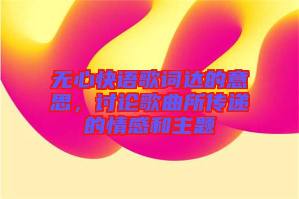 無(wú)心快語(yǔ)歌詞達(dá)的意思，討論歌曲所傳遞的情感和主題