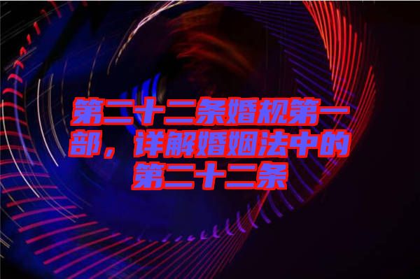 第二十二條婚規(guī)第一部，詳解婚姻法中的第二十二條
