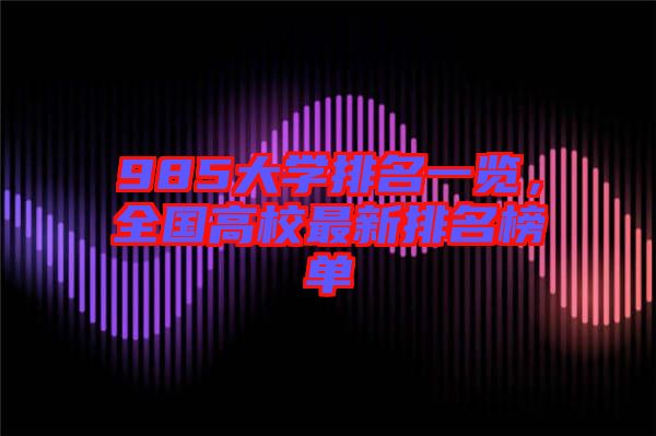 985大學(xué)排名一覽，全國(guó)高校最新排名榜單