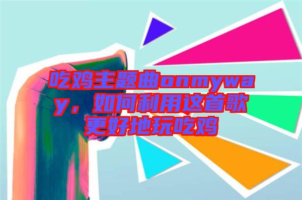 吃雞主題曲onmyway，如何利用這首歌更好地玩吃雞