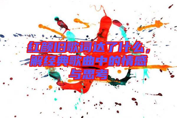紅顏舊歌詞達了什么，解經(jīng)典歌曲中的情感與思考