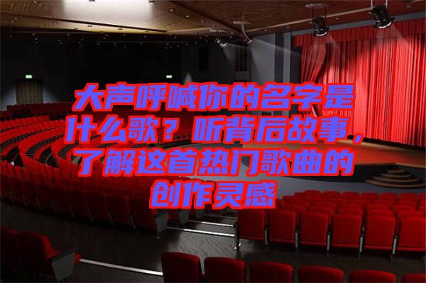 大聲呼喊你的名字是什么歌？聽背后故事，了解這首熱門歌曲的創(chuàng)作靈感