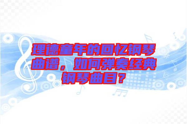 理德童年的回憶鋼琴曲譜，如何彈奏經(jīng)典鋼琴曲目？