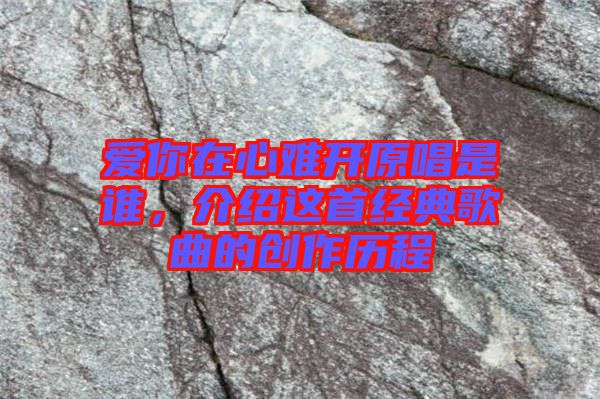 愛你在心難開原唱是誰(shuí)，介紹這首經(jīng)典歌曲的創(chuàng)作歷程