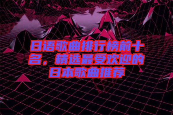 日語歌曲排行榜前十名，精選最受歡迎的日本歌曲推薦