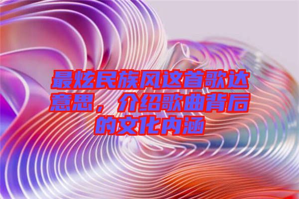 最炫民族風(fēng)這首歌達(dá)意思，介紹歌曲背后的文化內(nèi)涵