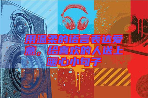 用溫柔的語言表達(dá)愛意，給喜歡的人送上暖心小句子
