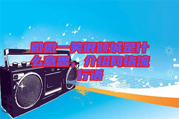 微微一笑很傾城是什么意思，介紹網(wǎng)絡流行語