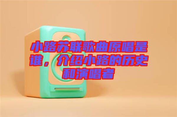 小路蘇聯(lián)歌曲原唱是誰，介紹小路的歷史和演唱者