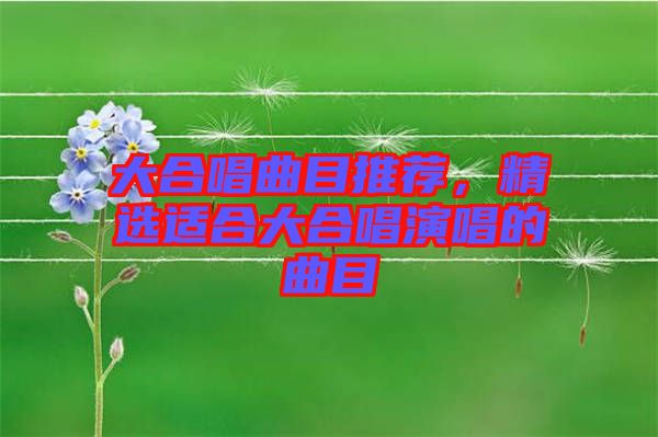 大合唱曲目推薦，精選適合大合唱演唱的曲目