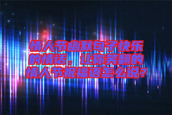 情人節(jié)幽默句子快樂的情話，讓你笑翻的情人節(jié)祝福語怎么說？