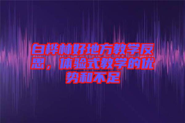 白樺林好地方教學(xué)反思，體驗(yàn)式教學(xué)的優(yōu)勢(shì)和不足