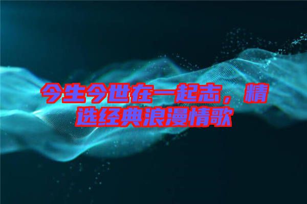 今生今世在一起志，精選經(jīng)典浪漫情歌