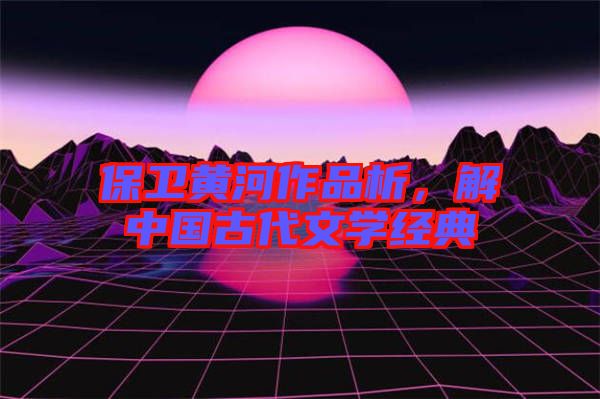 保衛(wèi)黃河作品析，解中國古代文學(xué)經(jīng)典