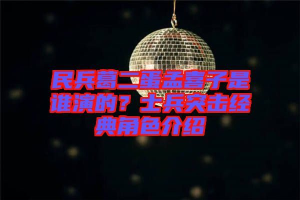 民兵葛二蛋孟喜子是誰演的？士兵突擊經(jīng)典角色介紹
