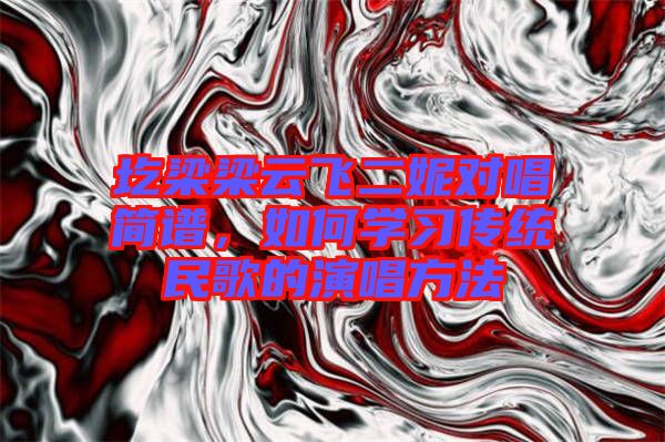 圪梁梁云飛二妮對唱簡譜，如何學(xué)習(xí)傳統(tǒng)民歌的演唱方法